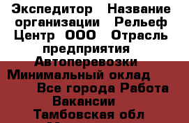 Экспедитор › Название организации ­ Рельеф-Центр, ООО › Отрасль предприятия ­ Автоперевозки › Минимальный оклад ­ 30 000 - Все города Работа » Вакансии   . Тамбовская обл.,Моршанск г.